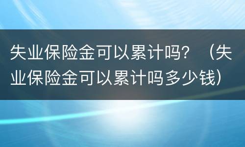 失业保险金可以累计吗？（失业保险金可以累计吗多少钱）