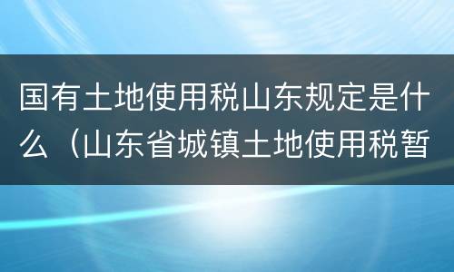 国有土地使用税山东规定是什么（山东省城镇土地使用税暂行条例）