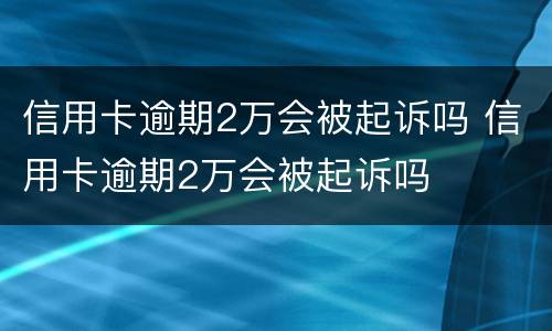 信用卡逾期2万会被起诉吗 信用卡逾期2万会被起诉吗