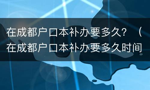 在成都户口本补办要多久？（在成都户口本补办要多久时间）