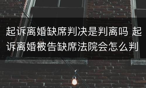 起诉离婚缺席判决是判离吗 起诉离婚被告缺席法院会怎么判