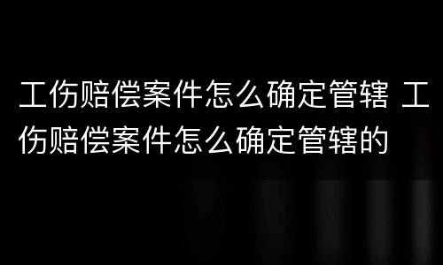 工伤赔偿案件怎么确定管辖 工伤赔偿案件怎么确定管辖的