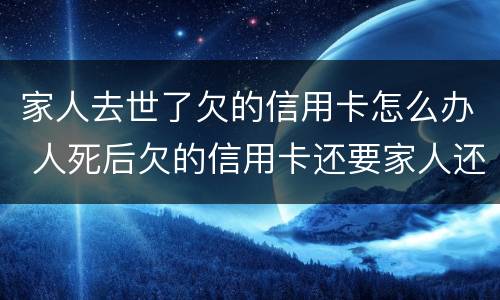 家人去世了欠的信用卡怎么办 人死后欠的信用卡还要家人还吗