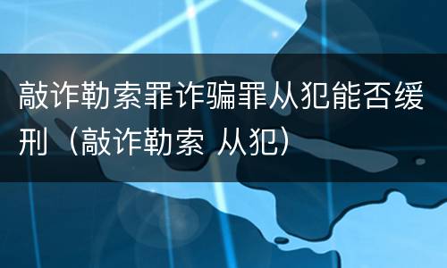 敲诈勒索罪诈骗罪从犯能否缓刑（敲诈勒索 从犯）