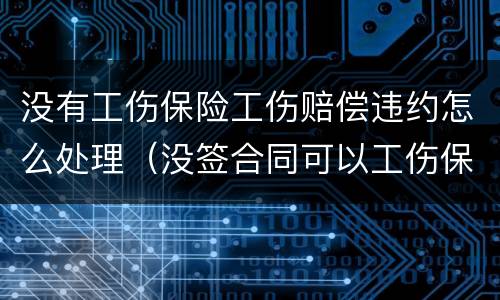 没有工伤保险工伤赔偿违约怎么处理（没签合同可以工伤保险赔偿吗）