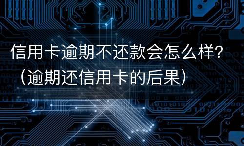 信用卡逾期不还款会怎么样？（逾期还信用卡的后果）