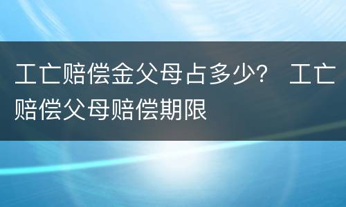 工亡赔偿金父母占多少？ 工亡赔偿父母赔偿期限