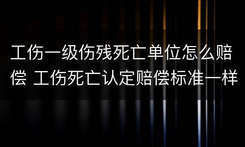 工伤一级伤残死亡单位怎么赔偿 工伤死亡认定赔偿标准一样吗