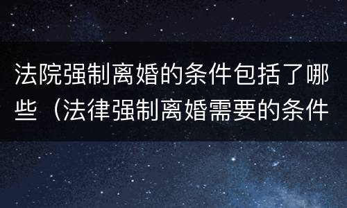 法院强制离婚的条件包括了哪些（法律强制离婚需要的条件）