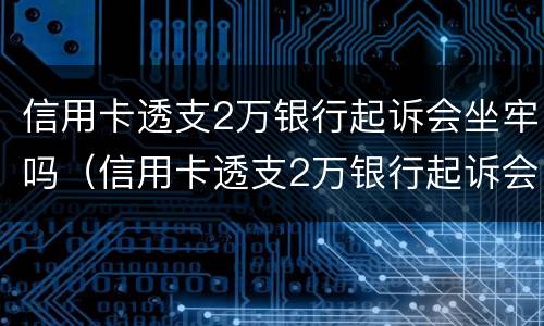 信用卡透支2万银行起诉会坐牢吗（信用卡透支2万银行起诉会坐牢吗知乎）