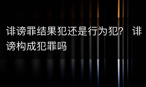 诽谤罪结果犯还是行为犯？ 诽谤构成犯罪吗