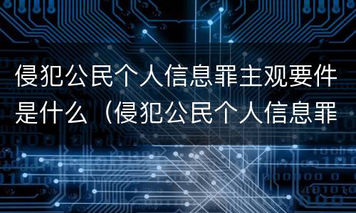 侵犯公民个人信息罪主观要件是什么（侵犯公民个人信息罪客观要件）