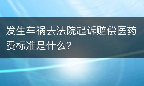 发生车祸去法院起诉赔偿医药费标准是什么？