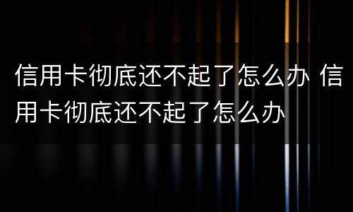 信用卡彻底还不起了怎么办 信用卡彻底还不起了怎么办