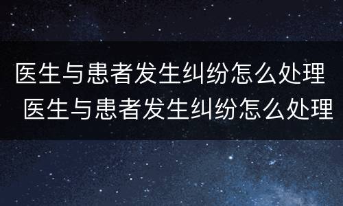 医生与患者发生纠纷怎么处理 医生与患者发生纠纷怎么处理好