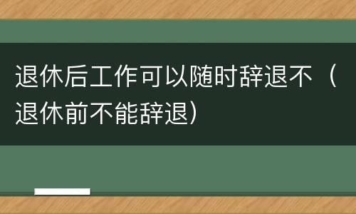 退休后工作可以随时辞退不（退休前不能辞退）