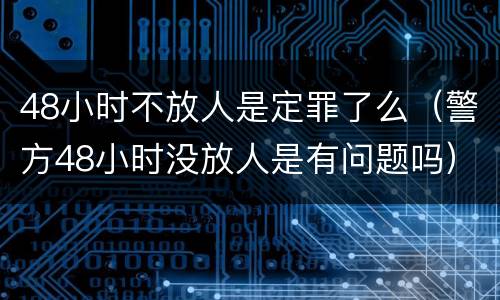 48小时不放人是定罪了么（警方48小时没放人是有问题吗）