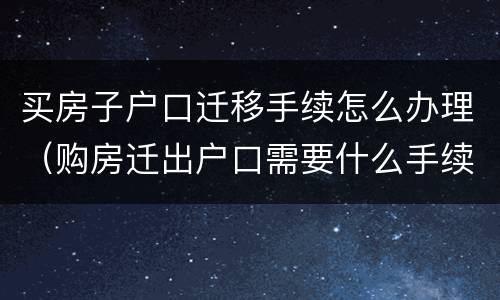 买房子户口迁移手续怎么办理（购房迁出户口需要什么手续）