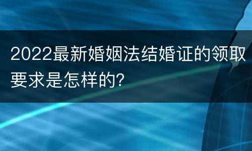 2022最新婚姻法结婚证的领取要求是怎样的？