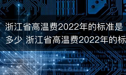 浙江省高温费2022年的标准是多少 浙江省高温费2022年的标准是多少天