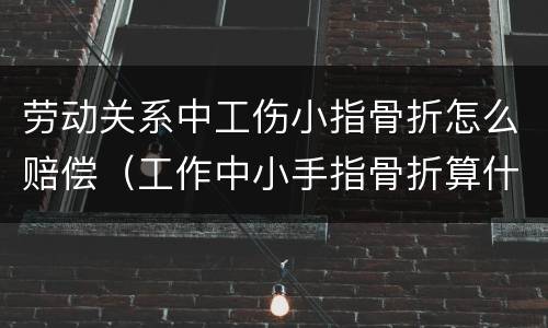 劳动关系中工伤小指骨折怎么赔偿（工作中小手指骨折算什么伤怎么赔偿）