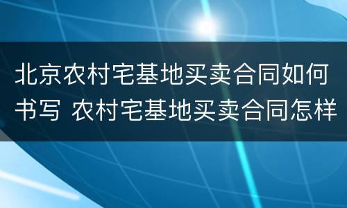 北京农村宅基地买卖合同如何书写 农村宅基地买卖合同怎样写