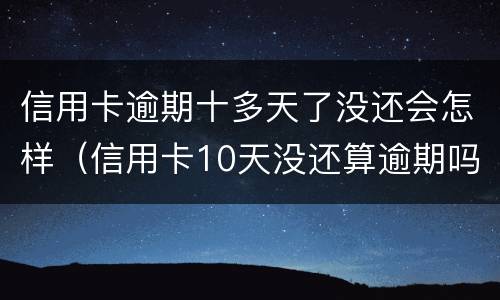 信用卡逾期十多天了没还会怎样（信用卡10天没还算逾期吗）