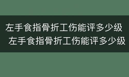 左手食指骨折工伤能评多少级 左手食指骨折工伤能评多少级伤残