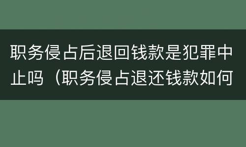 职务侵占后退回钱款是犯罪中止吗（职务侵占退还钱款如何保证不立案）