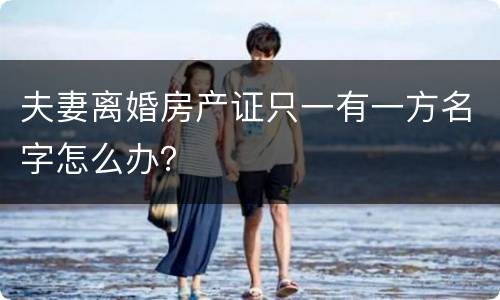 夫妻离婚房产证只一有一方名字怎么办？