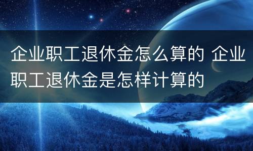 企业职工退休金怎么算的 企业职工退休金是怎样计算的