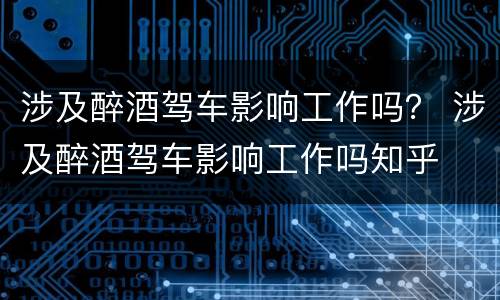 涉及醉酒驾车影响工作吗？ 涉及醉酒驾车影响工作吗知乎