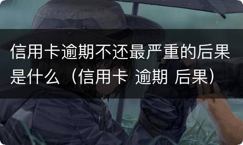 信用卡逾期不还最严重的后果是什么（信用卡 逾期 后果）