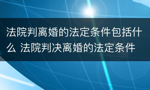 法院判离婚的法定条件包括什么 法院判决离婚的法定条件