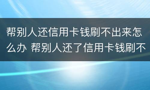 帮别人还信用卡钱刷不出来怎么办 帮别人还了信用卡钱刷不出来了