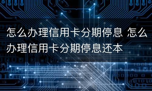 怎么办理信用卡分期停息 怎么办理信用卡分期停息还本