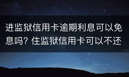 进监狱信用卡逾期利息可以免息吗? 住监狱信用卡可以不还利息吗