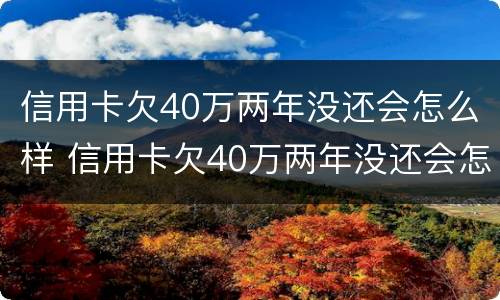 信用卡欠40万两年没还会怎么样 信用卡欠40万两年没还会怎么样?