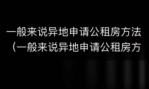 一般来说异地申请公租房方法（一般来说异地申请公租房方法有几种）