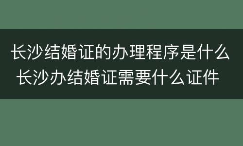 长沙结婚证的办理程序是什么 长沙办结婚证需要什么证件