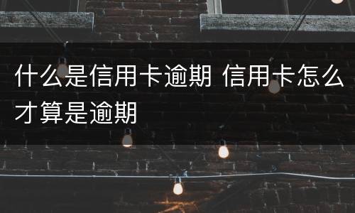 什么是信用卡逾期 信用卡怎么才算是逾期