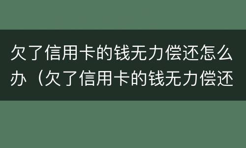 欠了信用卡的钱无力偿还怎么办（欠了信用卡的钱无力偿还怎么办,会查封房产吗）