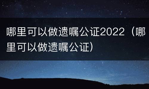 哪里可以做遗嘱公证2022（哪里可以做遗嘱公证）