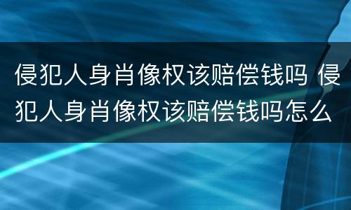 侵犯人身肖像权该赔偿钱吗 侵犯人身肖像权该赔偿钱吗怎么算