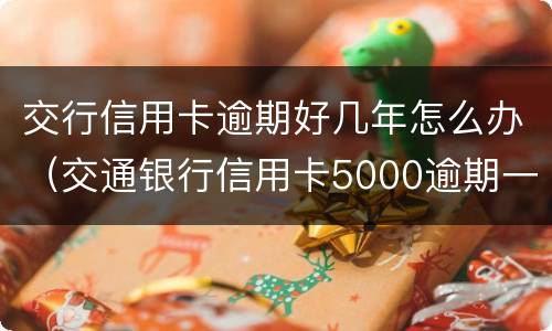 交行信用卡逾期好几年怎么办（交通银行信用卡5000逾期一年多会怎么样）