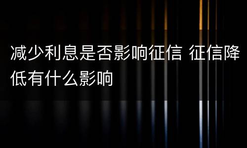 减少利息是否影响征信 征信降低有什么影响