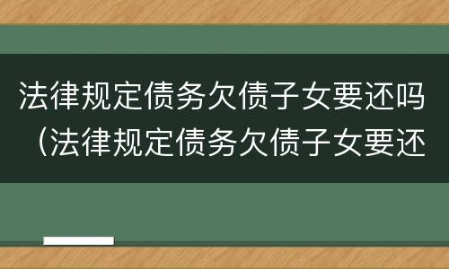 法律规定债务欠债子女要还吗（法律规定债务欠债子女要还吗怎么办）