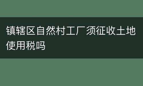 镇辖区自然村工厂须征收土地使用税吗