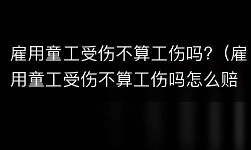 雇用童工受伤不算工伤吗?（雇用童工受伤不算工伤吗怎么赔偿）