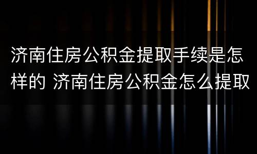 济南住房公积金提取手续是怎样的 济南住房公积金怎么提取